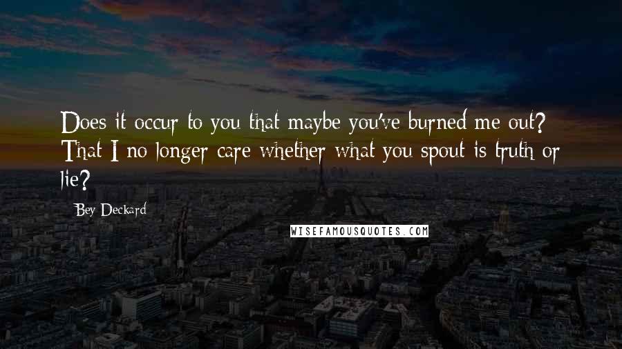 Bey Deckard Quotes: Does it occur to you that maybe you've burned me out? That I no longer care whether what you spout is truth or lie?