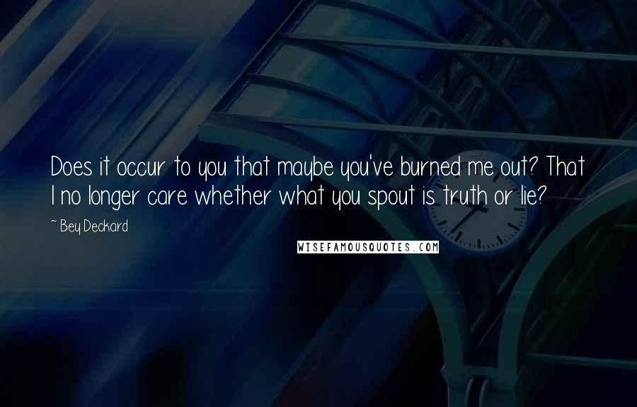 Bey Deckard Quotes: Does it occur to you that maybe you've burned me out? That I no longer care whether what you spout is truth or lie?