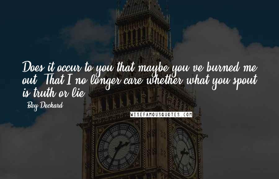 Bey Deckard Quotes: Does it occur to you that maybe you've burned me out? That I no longer care whether what you spout is truth or lie?