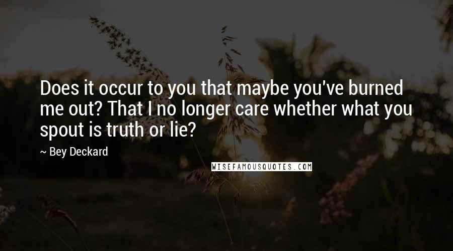 Bey Deckard Quotes: Does it occur to you that maybe you've burned me out? That I no longer care whether what you spout is truth or lie?