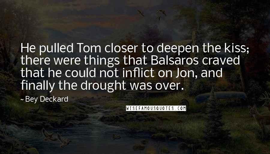 Bey Deckard Quotes: He pulled Tom closer to deepen the kiss; there were things that Balsaros craved that he could not inflict on Jon, and finally the drought was over.