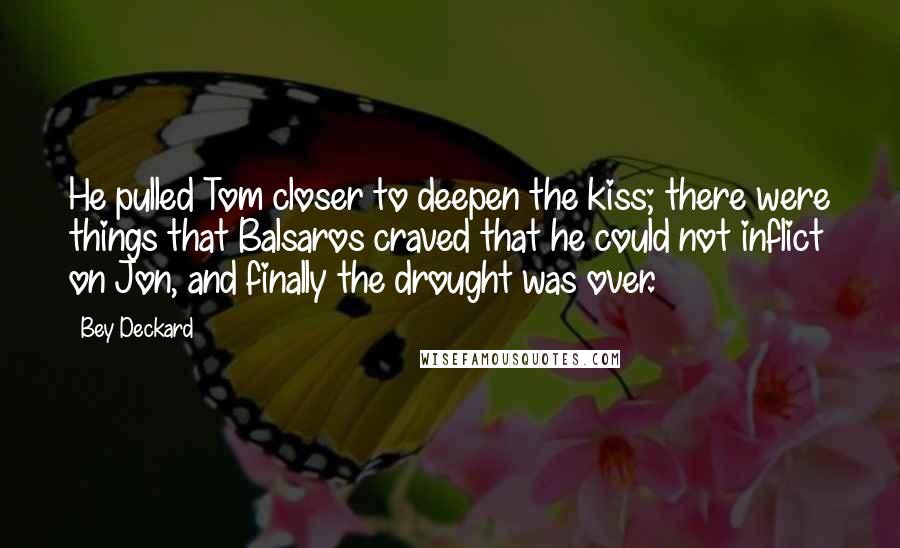 Bey Deckard Quotes: He pulled Tom closer to deepen the kiss; there were things that Balsaros craved that he could not inflict on Jon, and finally the drought was over.