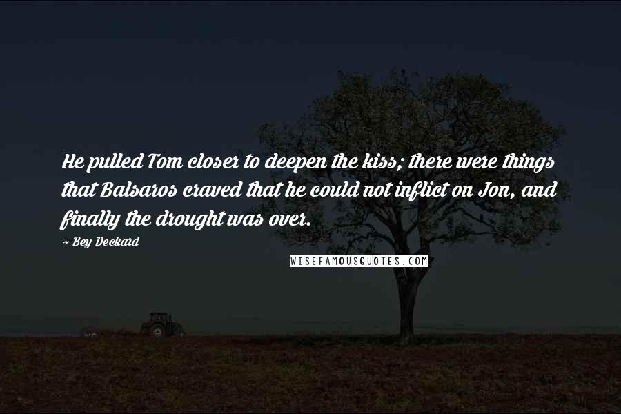 Bey Deckard Quotes: He pulled Tom closer to deepen the kiss; there were things that Balsaros craved that he could not inflict on Jon, and finally the drought was over.