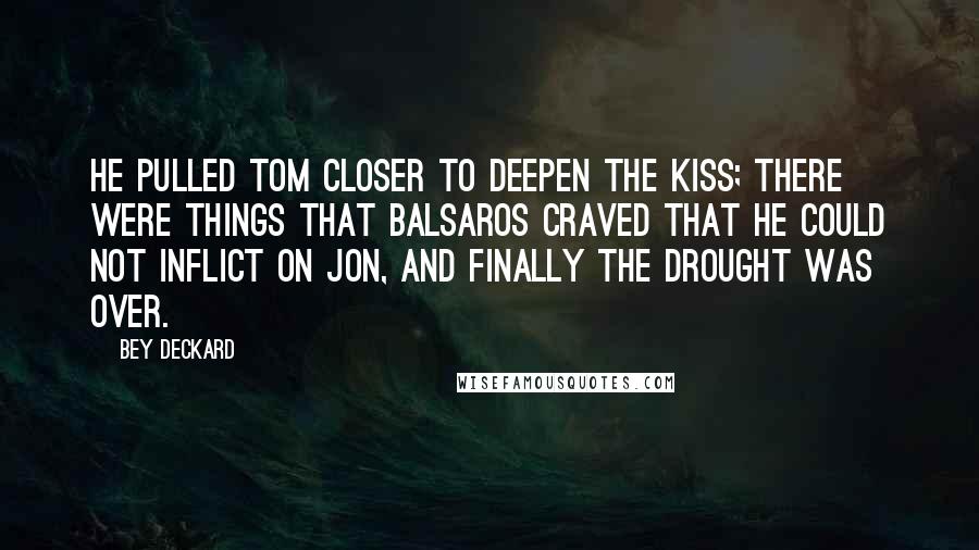 Bey Deckard Quotes: He pulled Tom closer to deepen the kiss; there were things that Balsaros craved that he could not inflict on Jon, and finally the drought was over.