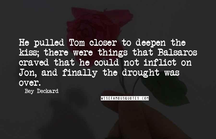 Bey Deckard Quotes: He pulled Tom closer to deepen the kiss; there were things that Balsaros craved that he could not inflict on Jon, and finally the drought was over.