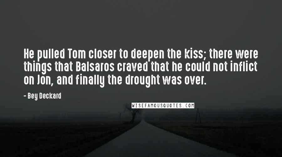 Bey Deckard Quotes: He pulled Tom closer to deepen the kiss; there were things that Balsaros craved that he could not inflict on Jon, and finally the drought was over.