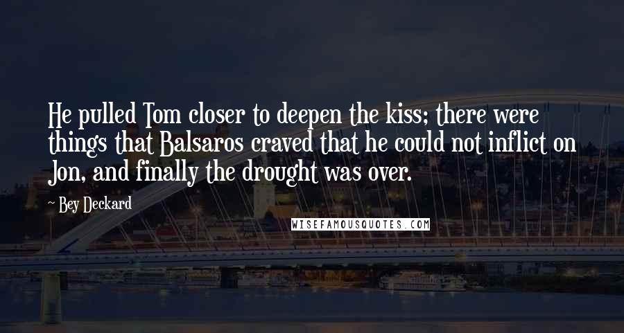 Bey Deckard Quotes: He pulled Tom closer to deepen the kiss; there were things that Balsaros craved that he could not inflict on Jon, and finally the drought was over.