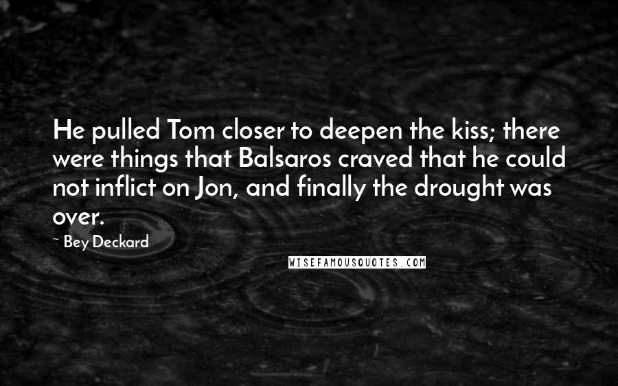 Bey Deckard Quotes: He pulled Tom closer to deepen the kiss; there were things that Balsaros craved that he could not inflict on Jon, and finally the drought was over.