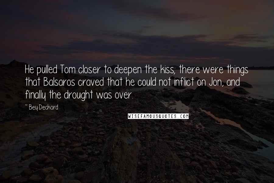 Bey Deckard Quotes: He pulled Tom closer to deepen the kiss; there were things that Balsaros craved that he could not inflict on Jon, and finally the drought was over.