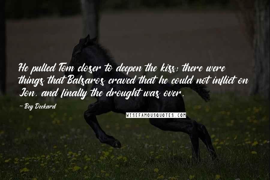 Bey Deckard Quotes: He pulled Tom closer to deepen the kiss; there were things that Balsaros craved that he could not inflict on Jon, and finally the drought was over.