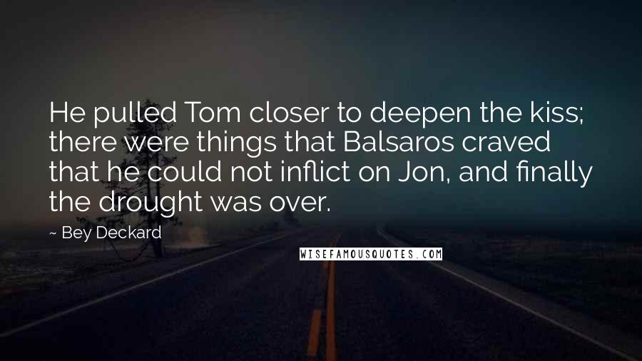 Bey Deckard Quotes: He pulled Tom closer to deepen the kiss; there were things that Balsaros craved that he could not inflict on Jon, and finally the drought was over.