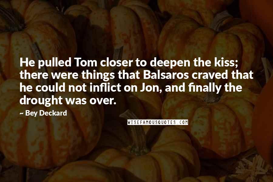 Bey Deckard Quotes: He pulled Tom closer to deepen the kiss; there were things that Balsaros craved that he could not inflict on Jon, and finally the drought was over.