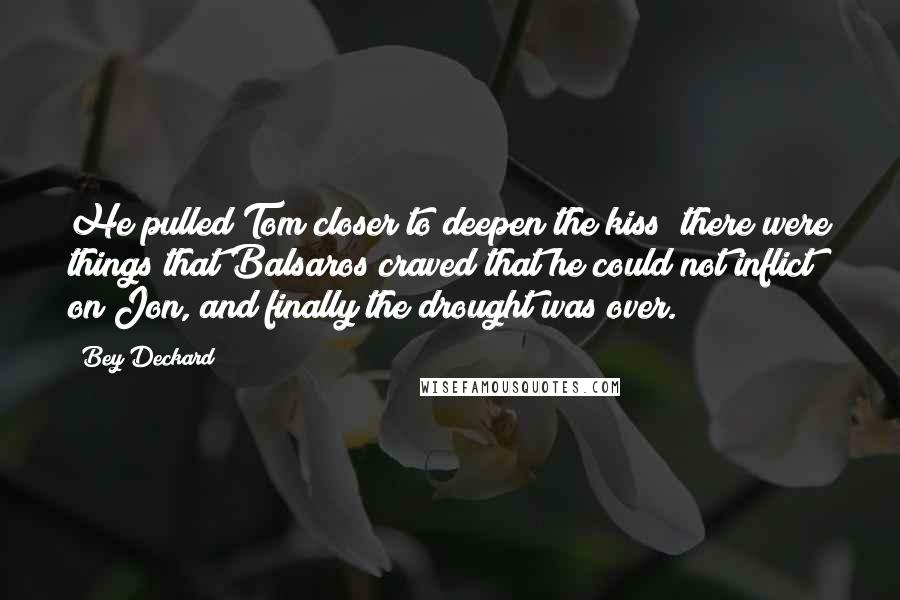 Bey Deckard Quotes: He pulled Tom closer to deepen the kiss; there were things that Balsaros craved that he could not inflict on Jon, and finally the drought was over.