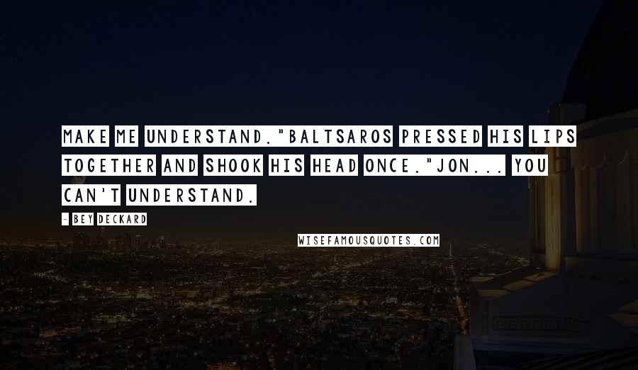 Bey Deckard Quotes: Make me understand."Baltsaros pressed his lips together and shook his head once."Jon... You can't understand.
