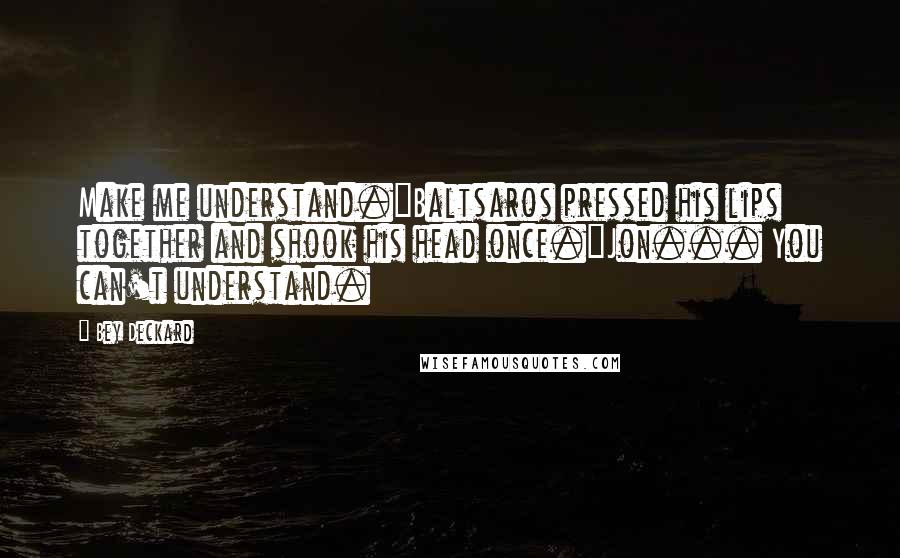 Bey Deckard Quotes: Make me understand."Baltsaros pressed his lips together and shook his head once."Jon... You can't understand.