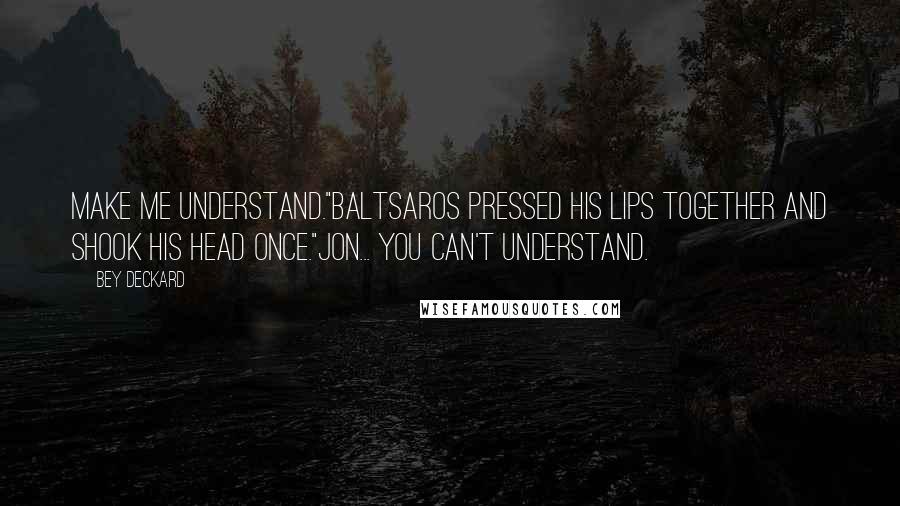 Bey Deckard Quotes: Make me understand."Baltsaros pressed his lips together and shook his head once."Jon... You can't understand.