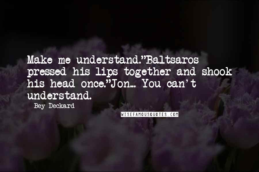 Bey Deckard Quotes: Make me understand."Baltsaros pressed his lips together and shook his head once."Jon... You can't understand.