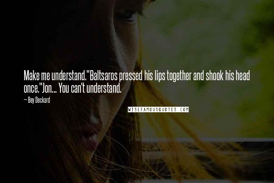 Bey Deckard Quotes: Make me understand."Baltsaros pressed his lips together and shook his head once."Jon... You can't understand.