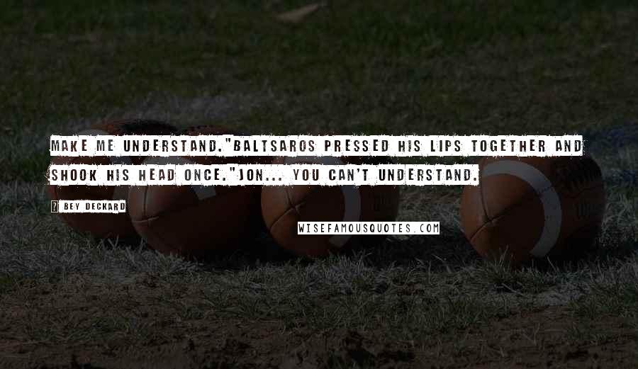 Bey Deckard Quotes: Make me understand."Baltsaros pressed his lips together and shook his head once."Jon... You can't understand.