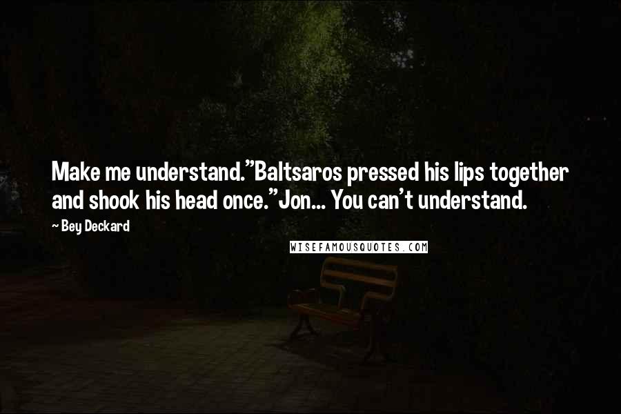 Bey Deckard Quotes: Make me understand."Baltsaros pressed his lips together and shook his head once."Jon... You can't understand.