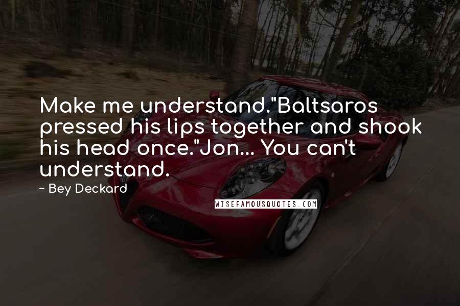 Bey Deckard Quotes: Make me understand."Baltsaros pressed his lips together and shook his head once."Jon... You can't understand.