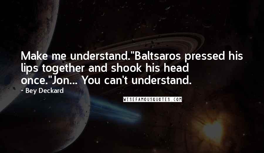 Bey Deckard Quotes: Make me understand."Baltsaros pressed his lips together and shook his head once."Jon... You can't understand.