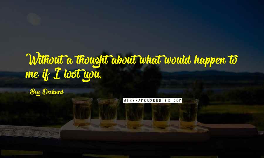 Bey Deckard Quotes: Without a thought about what would happen to me if I lost you.