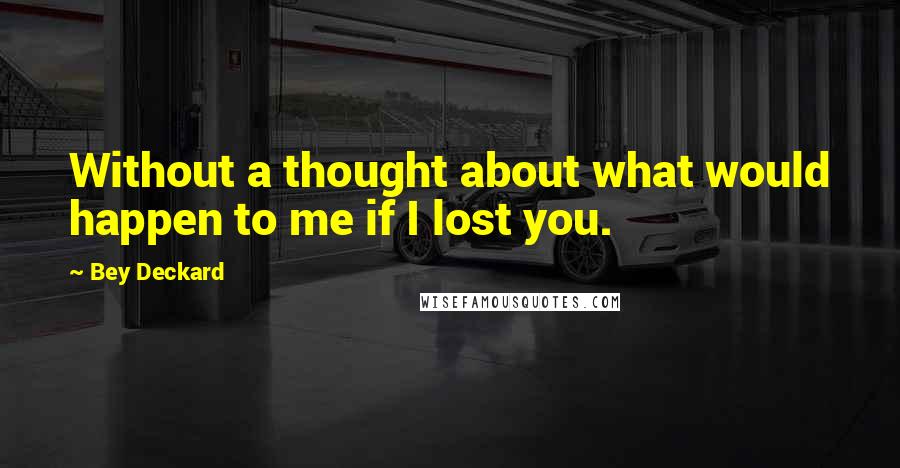 Bey Deckard Quotes: Without a thought about what would happen to me if I lost you.