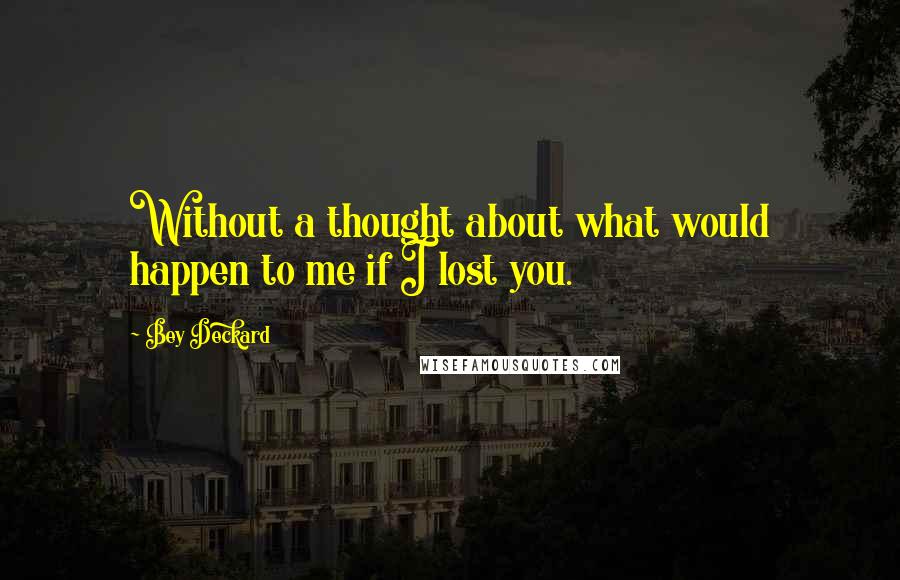 Bey Deckard Quotes: Without a thought about what would happen to me if I lost you.
