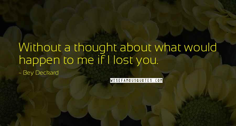 Bey Deckard Quotes: Without a thought about what would happen to me if I lost you.