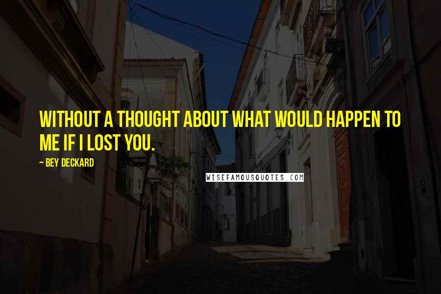 Bey Deckard Quotes: Without a thought about what would happen to me if I lost you.