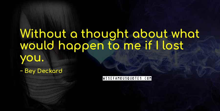 Bey Deckard Quotes: Without a thought about what would happen to me if I lost you.