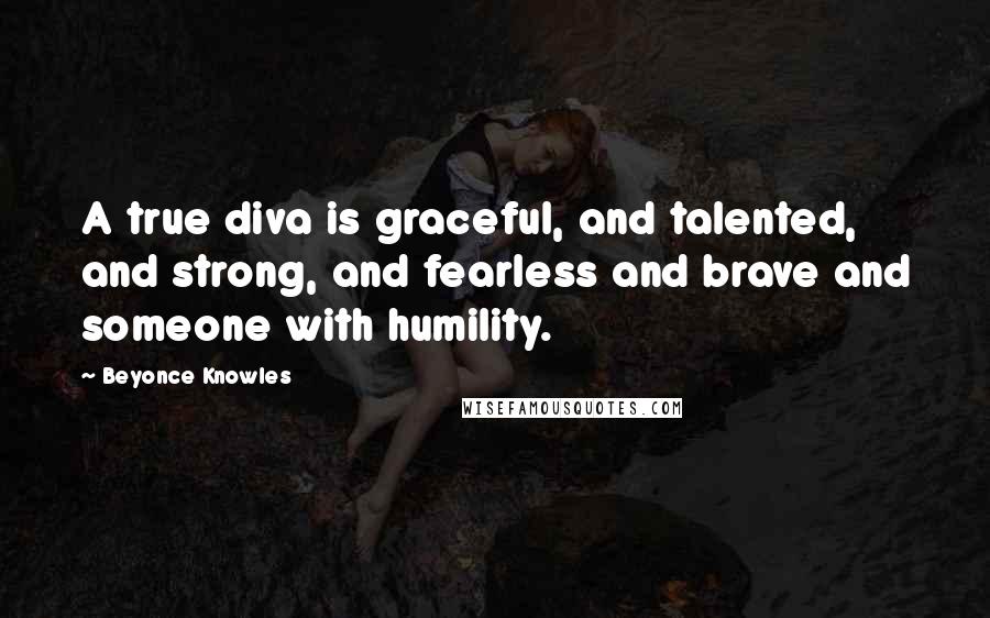 Beyonce Knowles Quotes: A true diva is graceful, and talented, and strong, and fearless and brave and someone with humility.