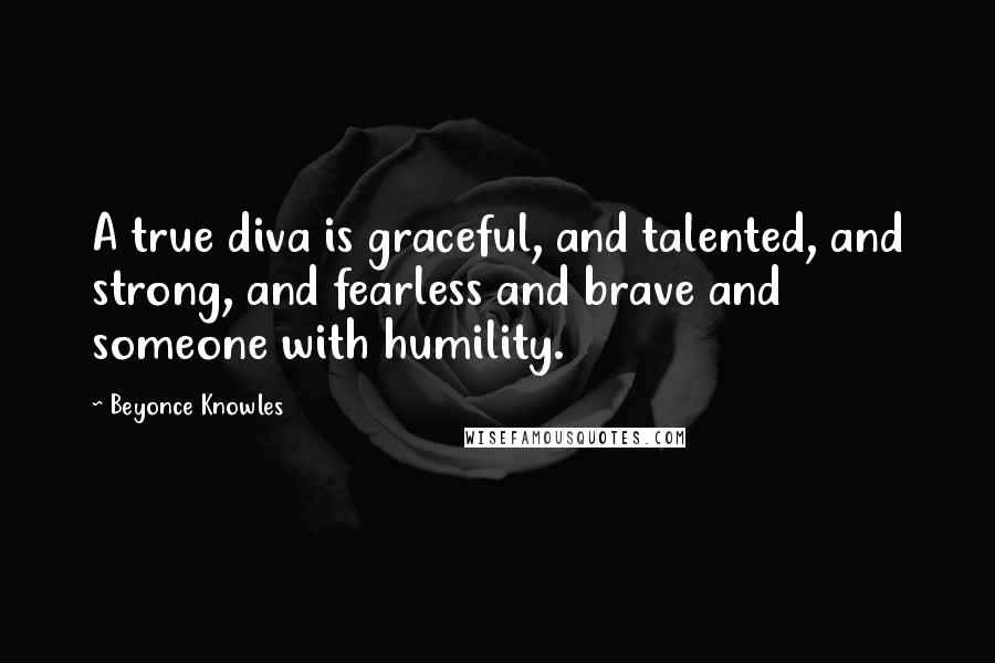Beyonce Knowles Quotes: A true diva is graceful, and talented, and strong, and fearless and brave and someone with humility.