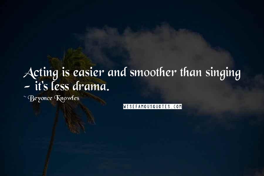 Beyonce Knowles Quotes: Acting is easier and smoother than singing - it's less drama.