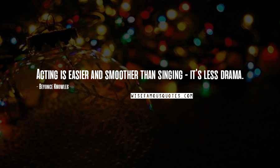 Beyonce Knowles Quotes: Acting is easier and smoother than singing - it's less drama.