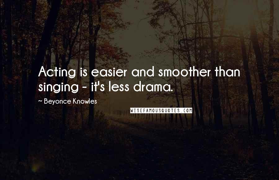 Beyonce Knowles Quotes: Acting is easier and smoother than singing - it's less drama.