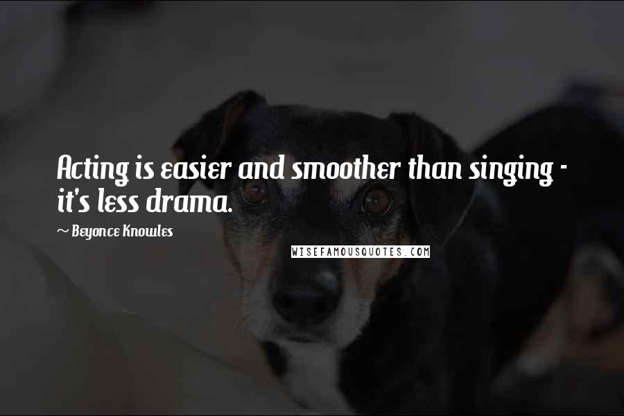 Beyonce Knowles Quotes: Acting is easier and smoother than singing - it's less drama.