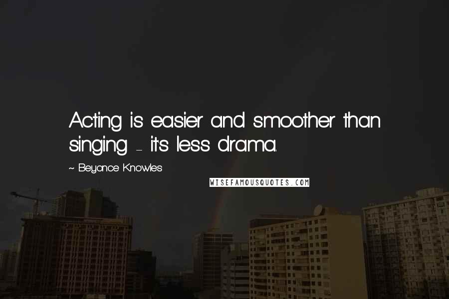 Beyonce Knowles Quotes: Acting is easier and smoother than singing - it's less drama.