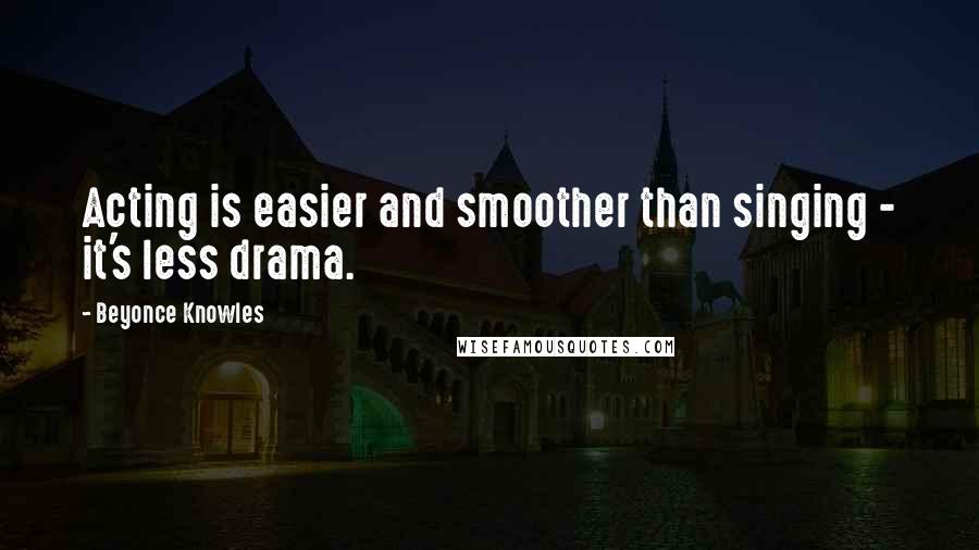 Beyonce Knowles Quotes: Acting is easier and smoother than singing - it's less drama.