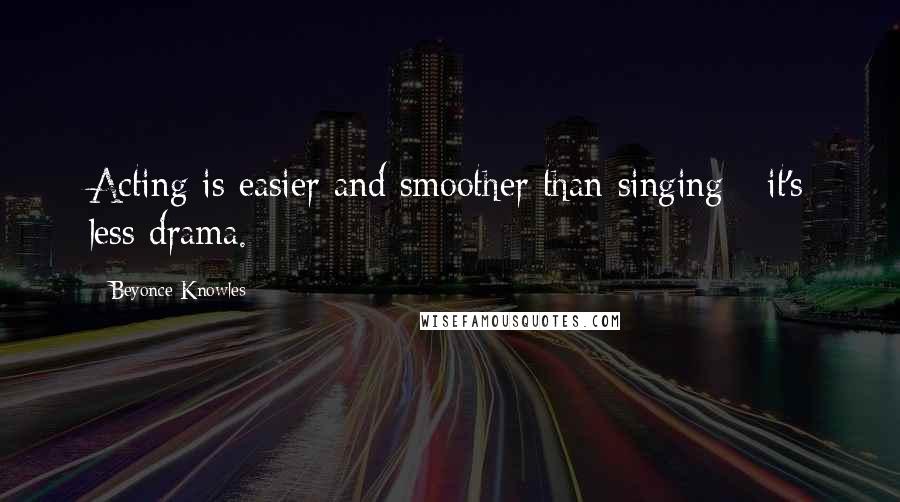 Beyonce Knowles Quotes: Acting is easier and smoother than singing - it's less drama.