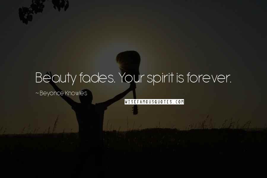 Beyonce Knowles Quotes: Beauty fades. Your spirit is forever.