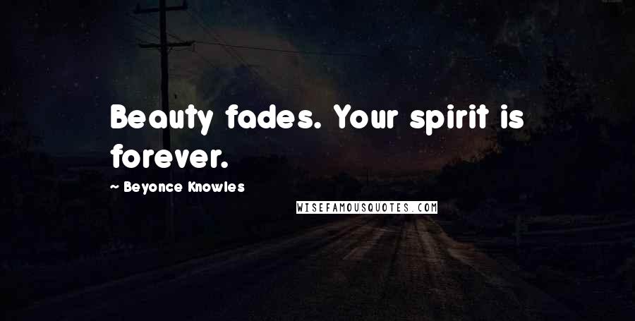 Beyonce Knowles Quotes: Beauty fades. Your spirit is forever.