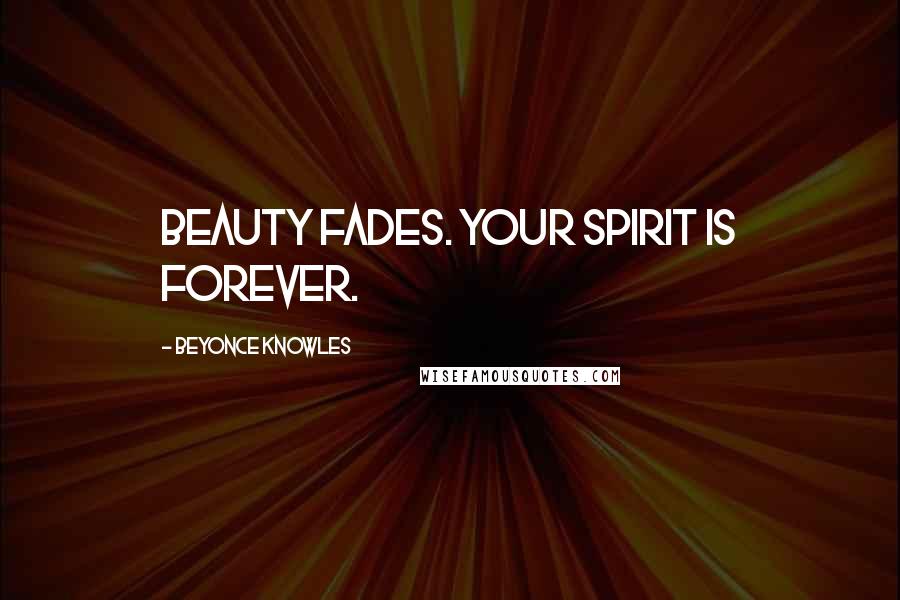 Beyonce Knowles Quotes: Beauty fades. Your spirit is forever.