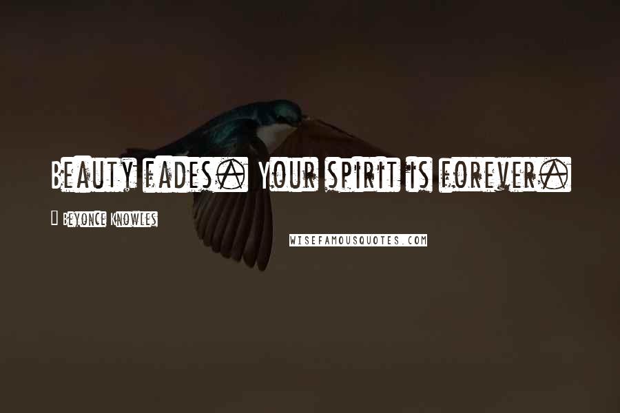 Beyonce Knowles Quotes: Beauty fades. Your spirit is forever.