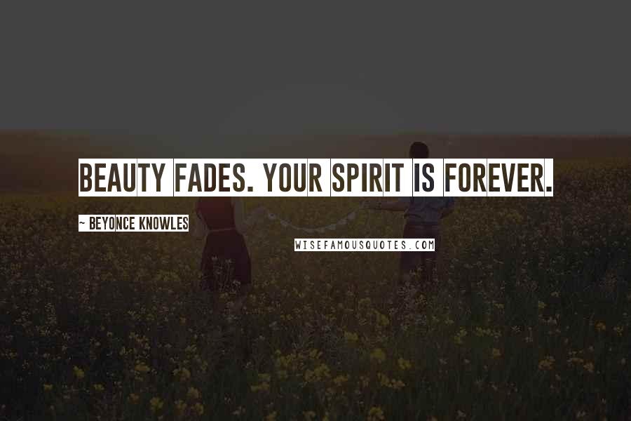 Beyonce Knowles Quotes: Beauty fades. Your spirit is forever.