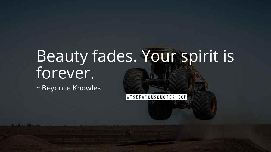 Beyonce Knowles Quotes: Beauty fades. Your spirit is forever.