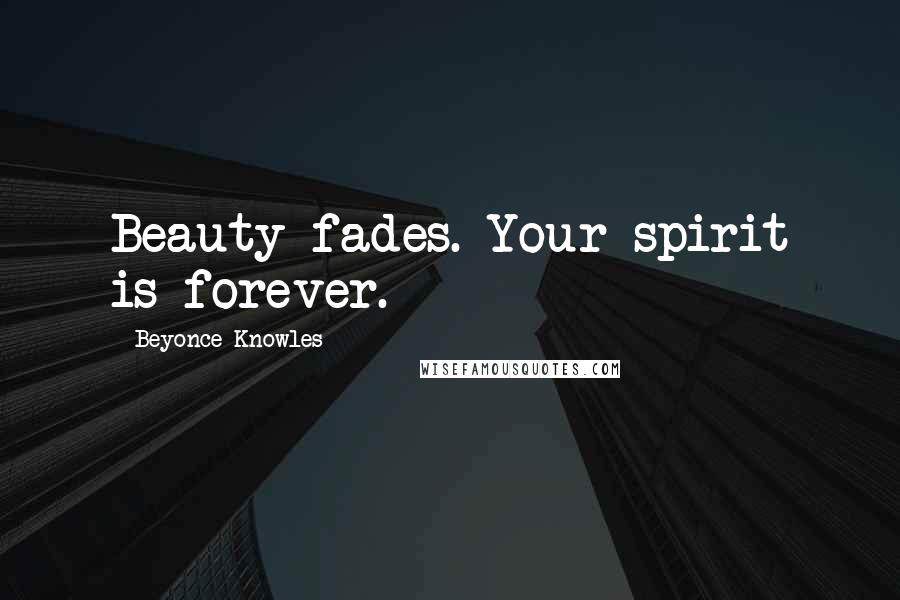 Beyonce Knowles Quotes: Beauty fades. Your spirit is forever.