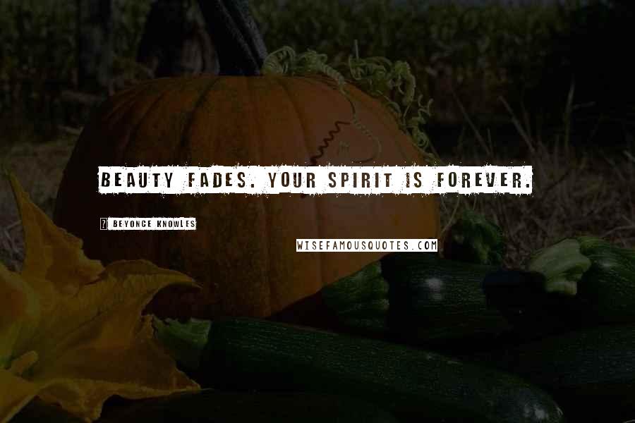 Beyonce Knowles Quotes: Beauty fades. Your spirit is forever.