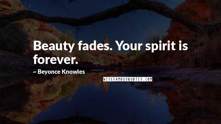 Beyonce Knowles Quotes: Beauty fades. Your spirit is forever.